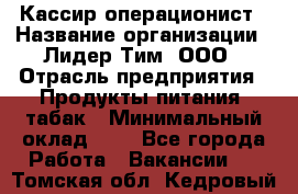 Кассир-операционист › Название организации ­ Лидер Тим, ООО › Отрасль предприятия ­ Продукты питания, табак › Минимальный оклад ­ 1 - Все города Работа » Вакансии   . Томская обл.,Кедровый г.